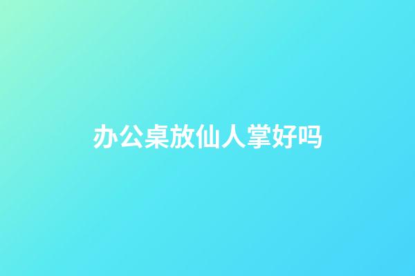 办公桌放仙人掌好吗