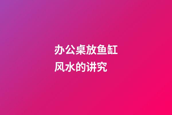 办公桌放鱼缸风水的讲究