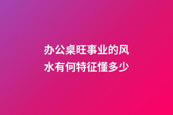 办公桌旺事业的风水有何特征懂多少