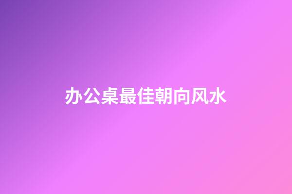 办公桌最佳朝向风水