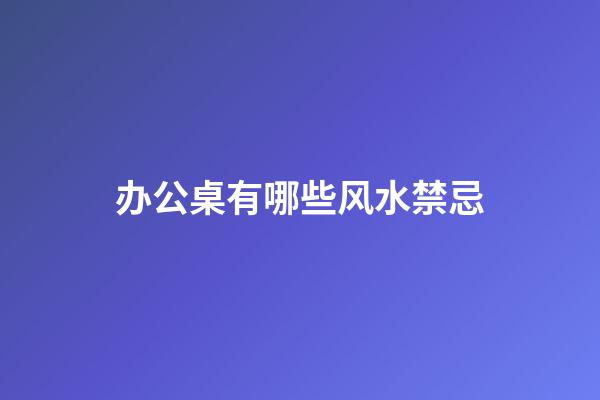 办公桌有哪些风水禁忌