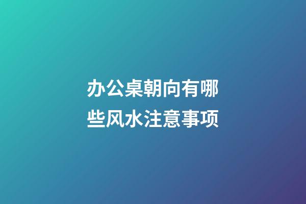 办公桌朝向有哪些风水注意事项