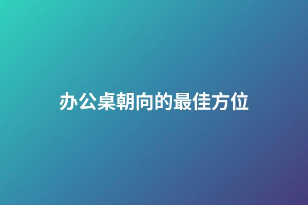 办公桌朝向的最佳方位
