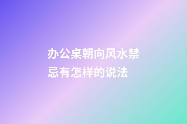 办公桌朝向风水禁忌有怎样的说法