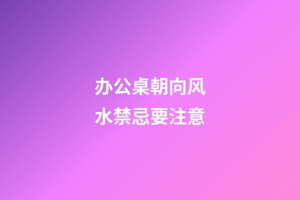 办公桌朝向风水禁忌要注意