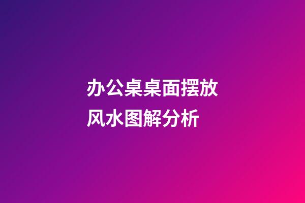 办公桌桌面摆放风水图解分析