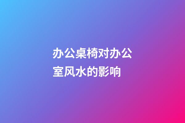 办公桌椅对办公室风水的影响
