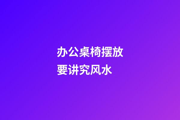 办公桌椅摆放要讲究风水