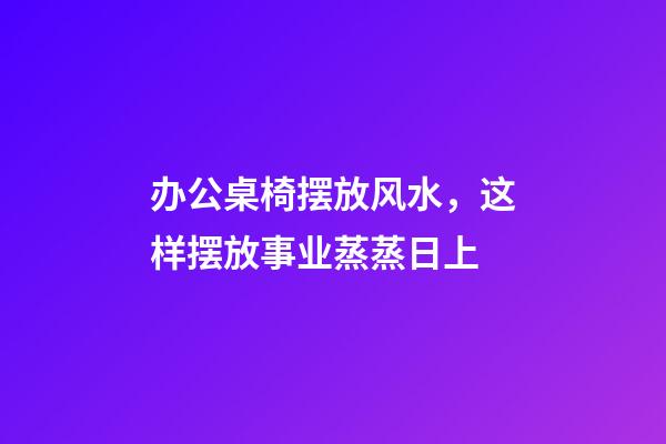办公桌椅摆放风水，这样摆放事业蒸蒸日上