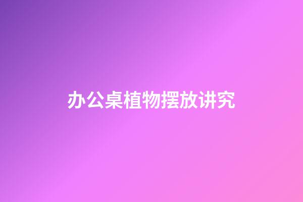 办公桌植物摆放讲究