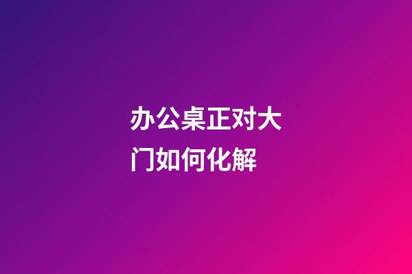 办公桌正对大门如何化解