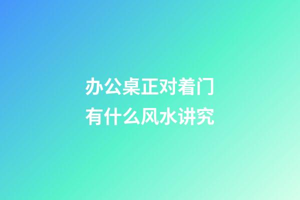 办公桌正对着门有什么风水讲究