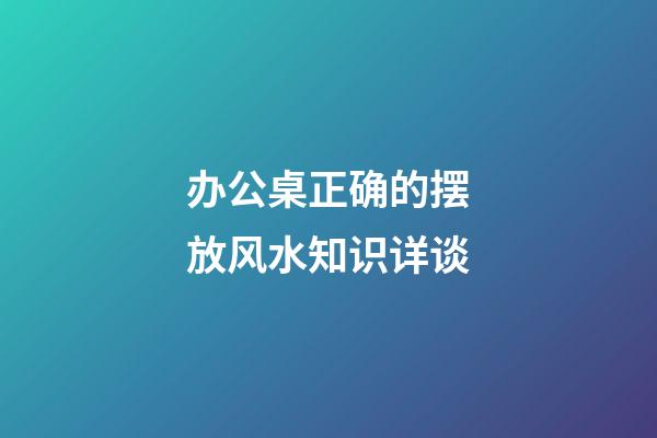 办公桌正确的摆放风水知识详谈