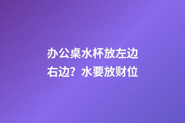 办公桌水杯放左边右边？水要放财位
