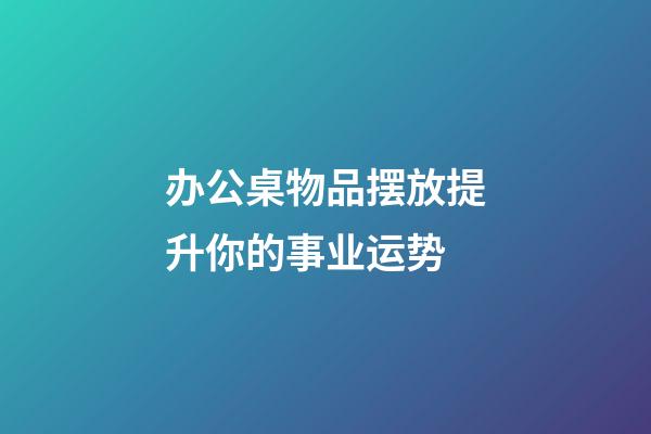 办公桌物品摆放提升你的事业运势