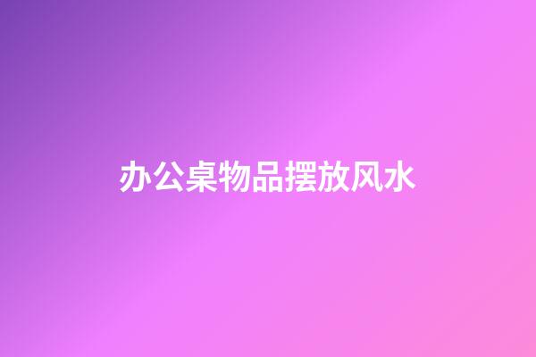 办公桌物品摆放风水