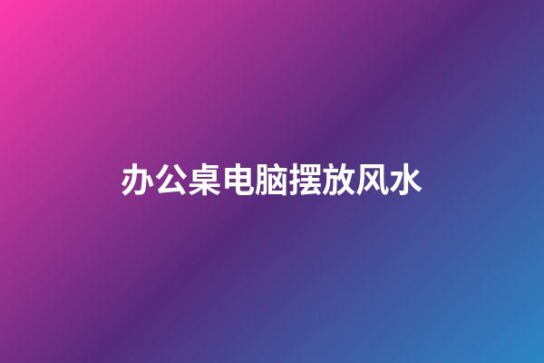 办公桌电脑摆放风水