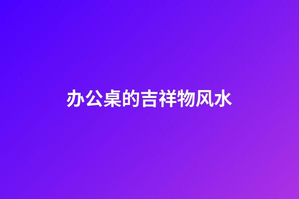 办公桌的吉祥物风水