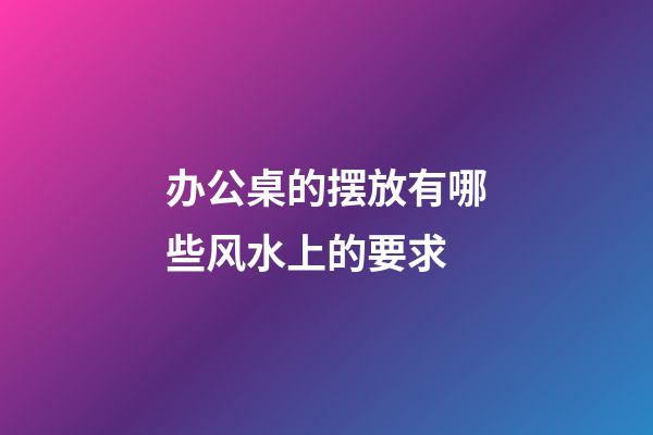 办公桌的摆放有哪些风水上的要求?