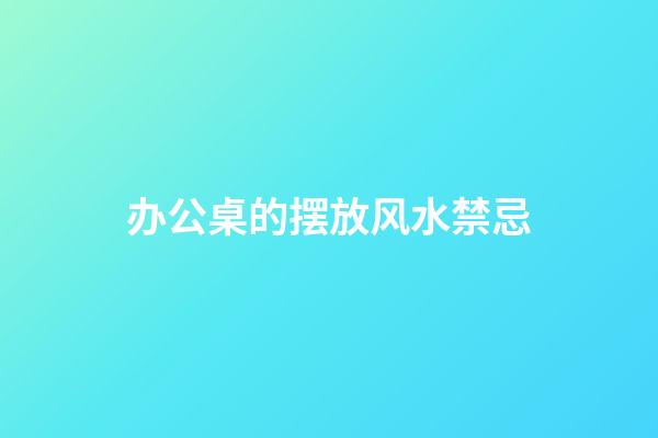 办公桌的摆放风水禁忌