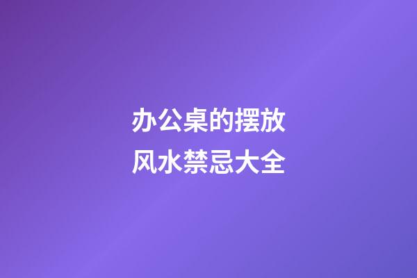 办公桌的摆放风水禁忌大全