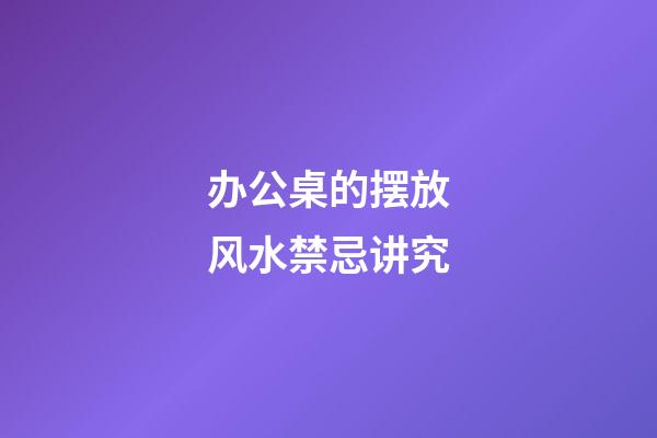 办公桌的摆放风水禁忌讲究