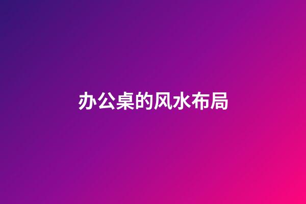 办公桌的风水布局