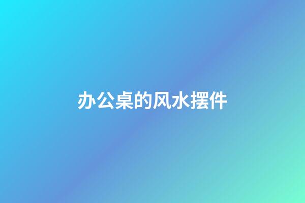 办公桌的风水摆件