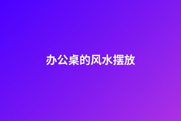 办公桌的风水摆放