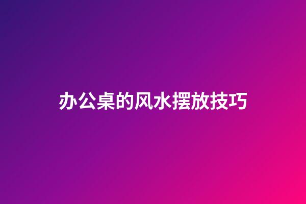 办公桌的风水摆放技巧