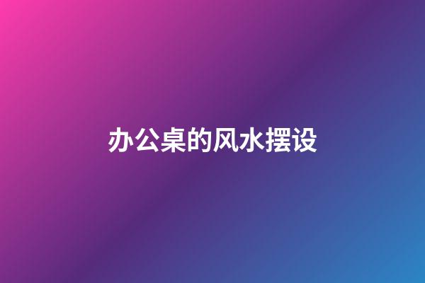 办公桌的风水摆设