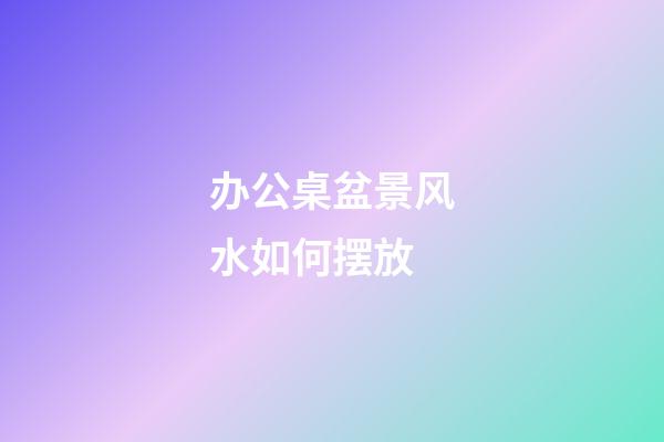 办公桌盆景风水如何摆放