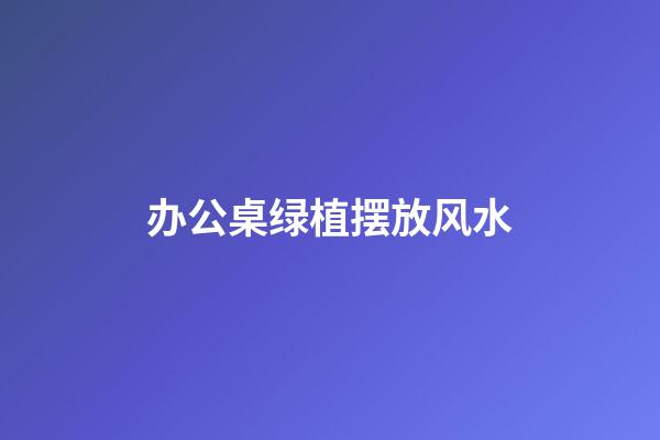 办公桌绿植摆放风水