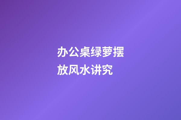 办公桌绿萝摆放风水讲究