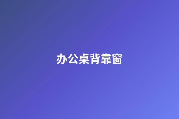 办公桌背靠窗