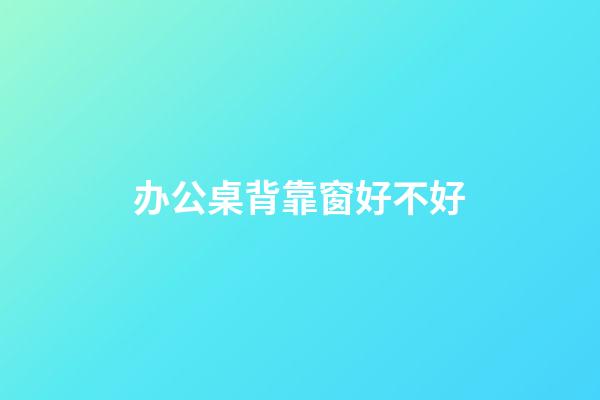 办公桌背靠窗好不好