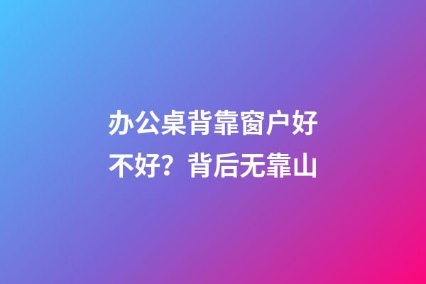 办公桌背靠窗户好不好？背后无靠山