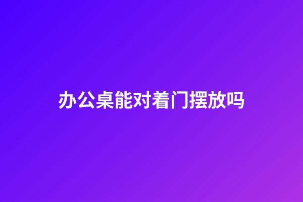 办公桌能对着门摆放吗