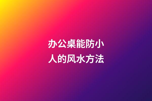 办公桌能防小人的风水方法