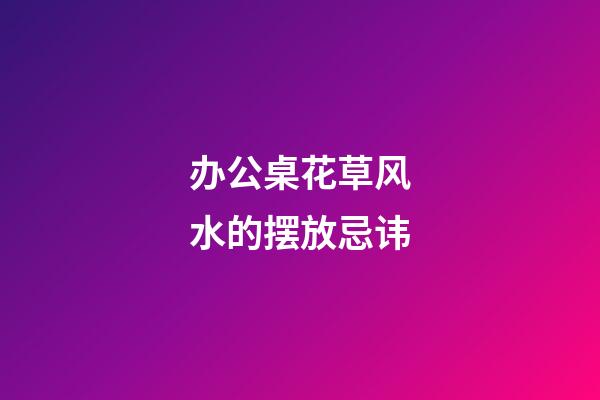 办公桌花草风水的摆放忌讳