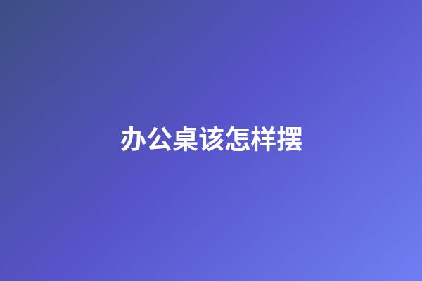 办公桌该怎样摆