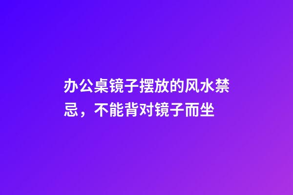 办公桌镜子摆放的风水禁忌，不能背对镜子而坐