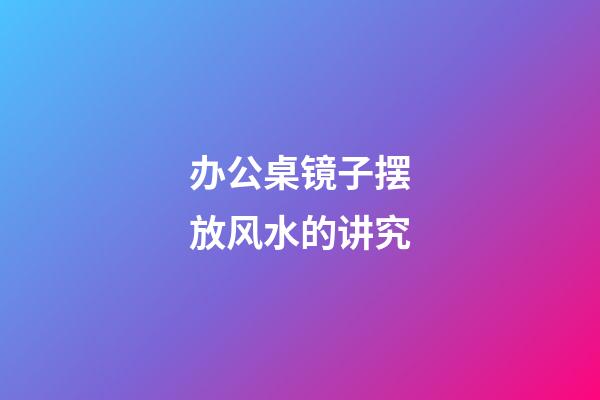 办公桌镜子摆放风水的讲究