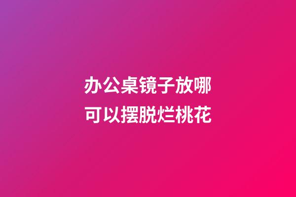 办公桌镜子放哪可以摆脱烂桃花