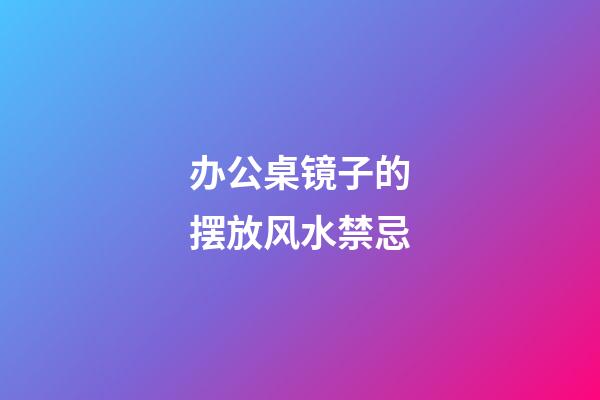 办公桌镜子的摆放风水禁忌