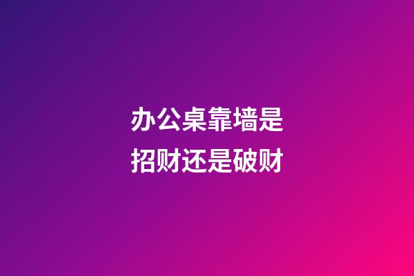 办公桌靠墙是招财还是破财