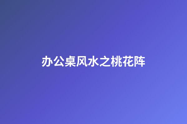 办公桌风水之桃花阵