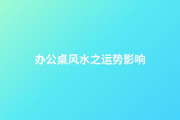 办公桌风水之运势影响