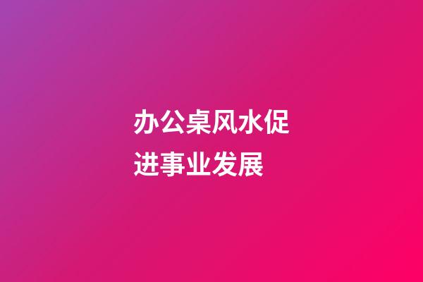 办公桌风水促进事业发展