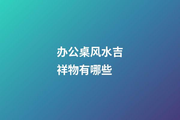 办公桌风水吉祥物有哪些